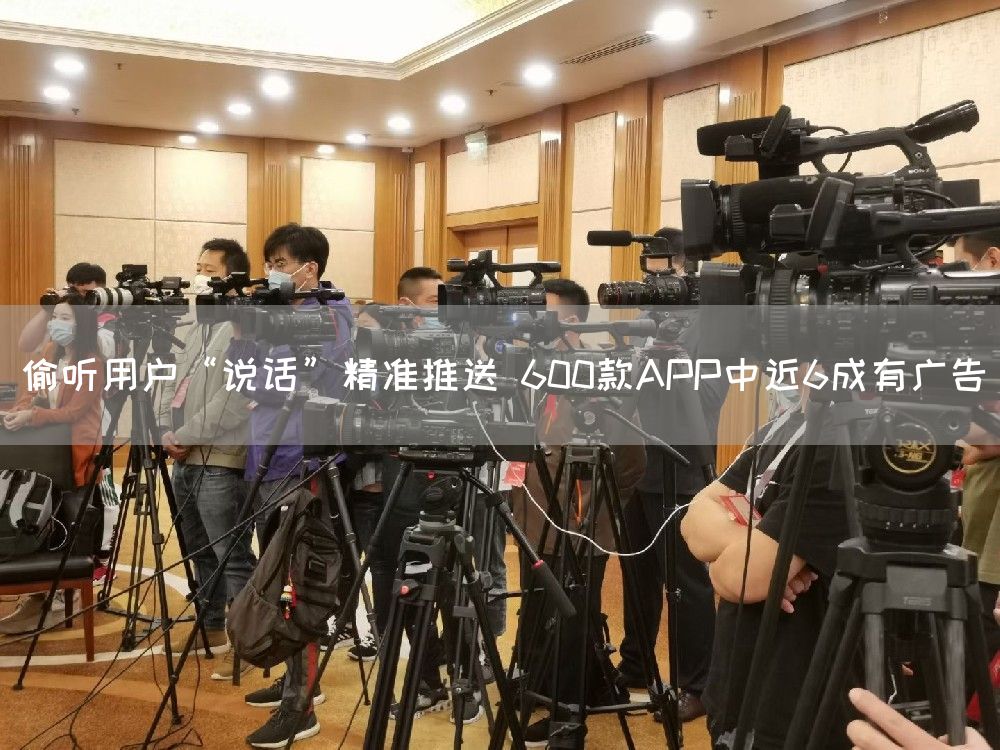 偷听用户“说话”精准推送 600款APP中近6成有广告