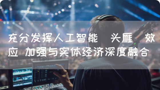 充分发挥人工智能＂头雁＂效应 加强与实体经济深度融合