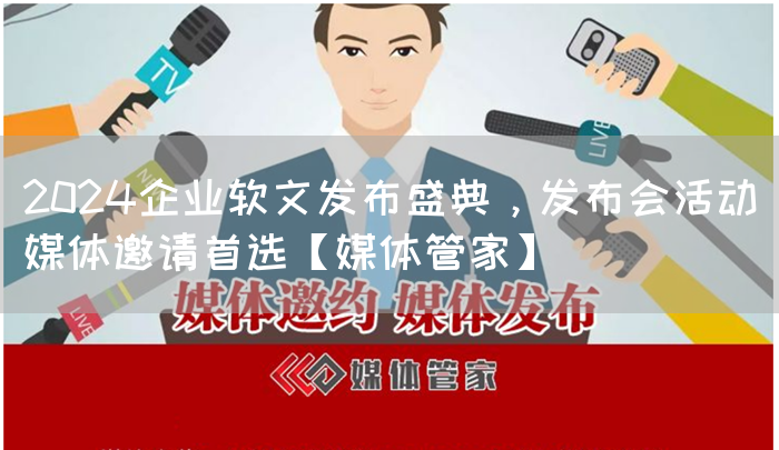2024企业软文发布盛典，发布会活动媒体邀请首选【媒体管家】(图1)