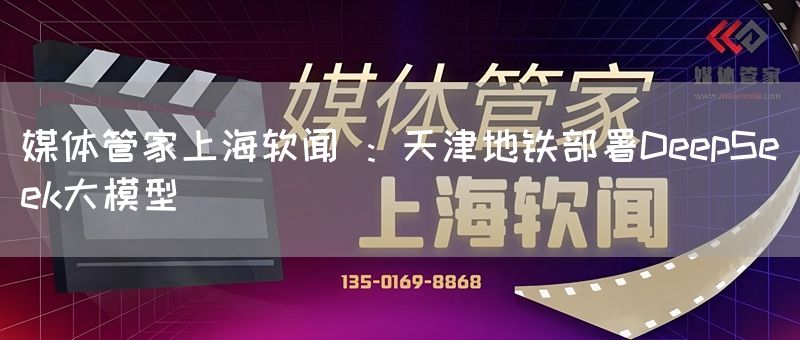 媒体管家上海软闻 ：天津地铁部署DeepSeek大模型(图1)