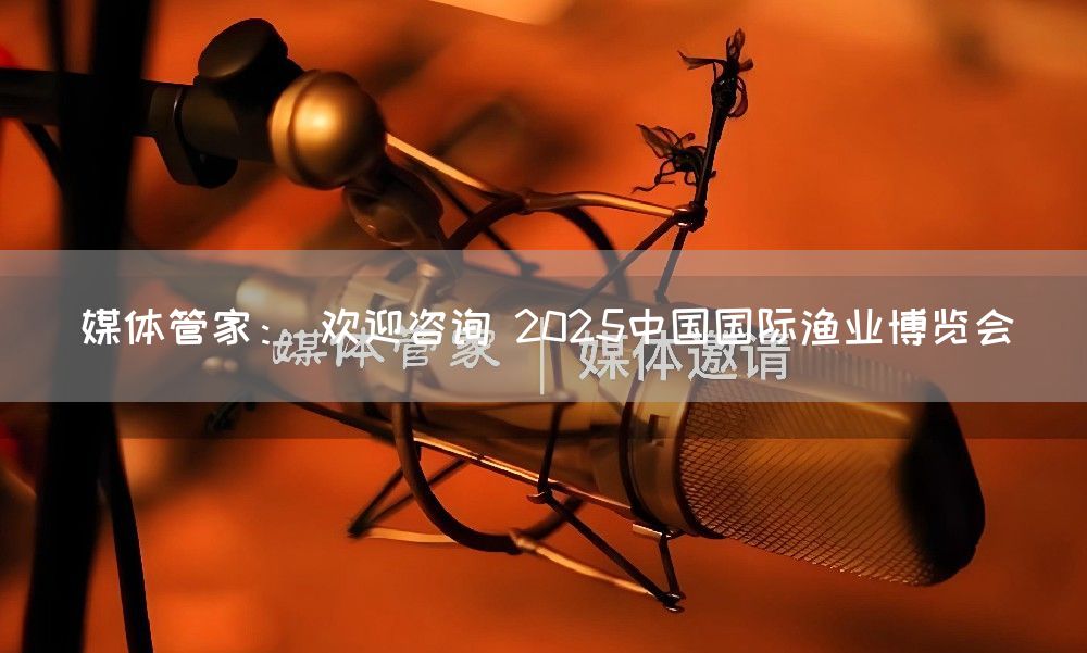媒体管家： 欢迎咨询 2025中国国际渔业博览会
