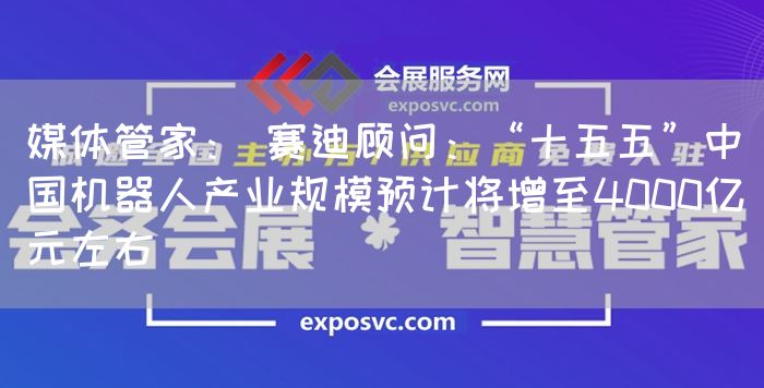 媒体管家： 赛迪顾问：“十五五”中国机器人产业规模预计将增至4000亿元左右