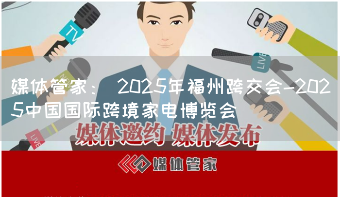 媒体管家: 2025年福州跨交会-2025中国国际跨境家电博览会