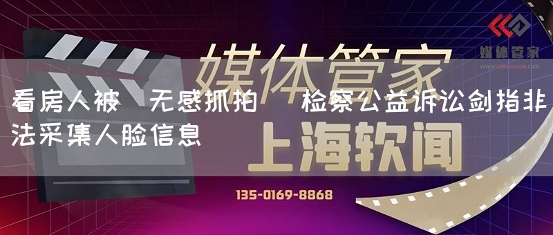 看房人被"无感抓拍" 检察公益诉讼剑指非法采集人脸信息