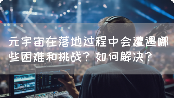 元宇宙在落地过程中会遭遇哪些困难和挑战？如何解决？