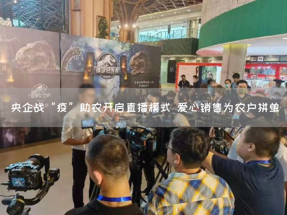 央企战“疫”助农开启直播模式 爱心销售为农户拼单