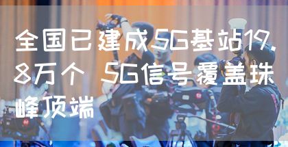 全国已建成5G基站19.8万个 5G信号覆盖珠峰顶端