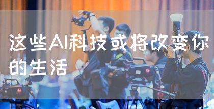 这些AI科技或将改变你的生活