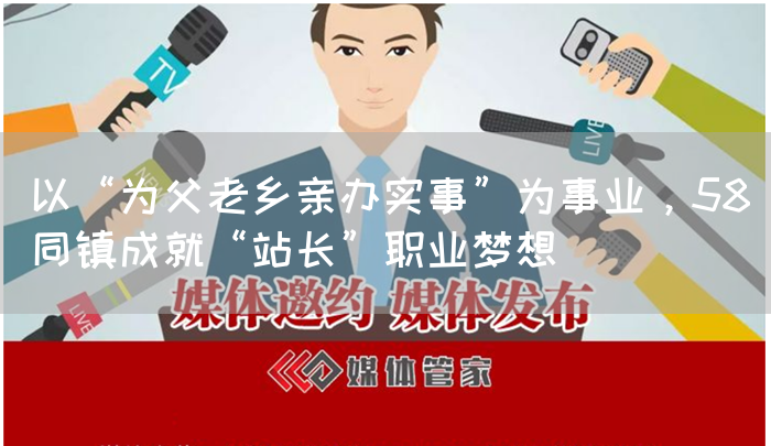 以“为父老乡亲办实事”为事业，58同镇成就“站长”职业梦想