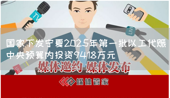 国家下发宁夏2025年第一批以工代赈中央预算内投资9418万元(图1)