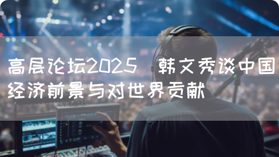 高层论坛2025｜韩文秀谈中国经济前景与对世界贡献